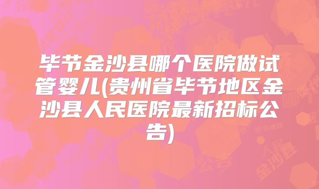 毕节金沙县哪个医院做试管婴儿(贵州省毕节地区金沙县人民医院最新招标公告)
