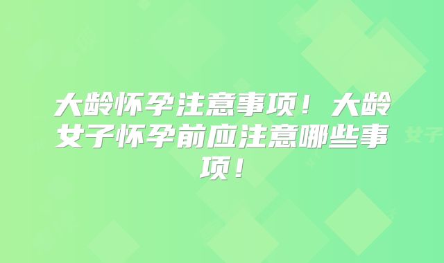 大龄怀孕注意事项！大龄女子怀孕前应注意哪些事项！