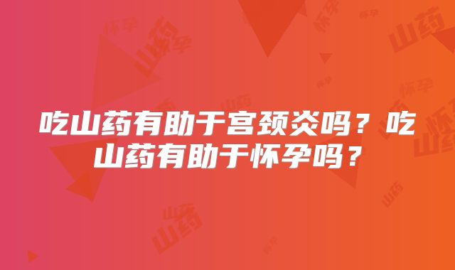 吃山药有助于宫颈炎吗？吃山药有助于怀孕吗？