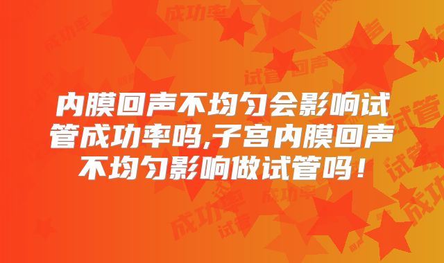 内膜回声不均匀会影响试管成功率吗,子宫内膜回声不均匀影响做试管吗！