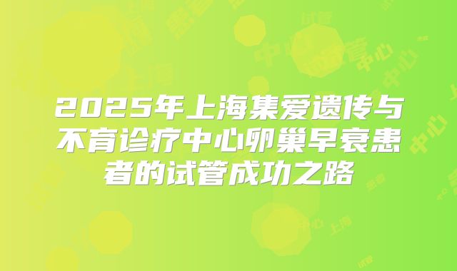 2025年上海集爱遗传与不育诊疗中心卵巢早衰患者的试管成功之路