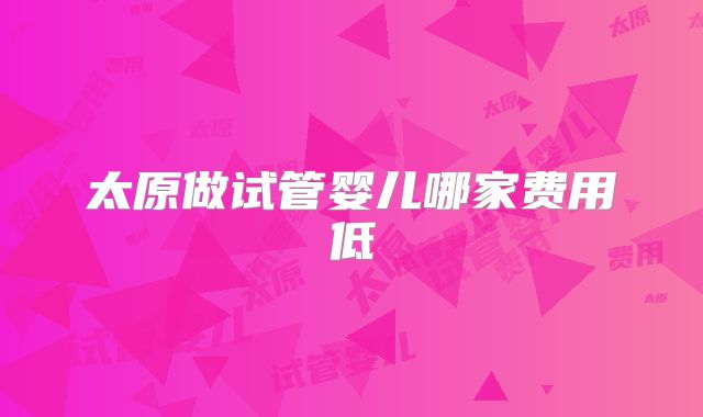 太原做试管婴儿哪家费用低