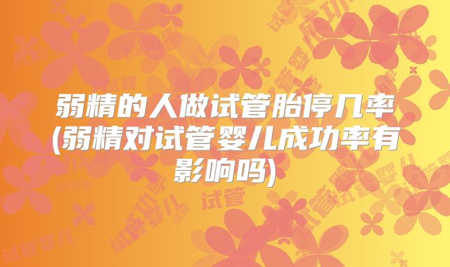 弱精的人做试管胎停几率(弱精对试管婴儿成功率有影响吗)