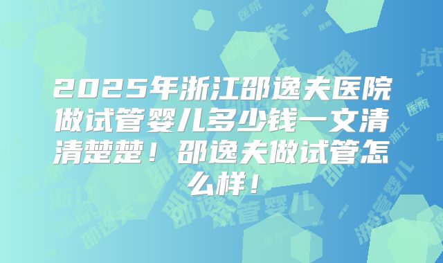 2025年浙江邵逸夫医院做试管婴儿多少钱一文清清楚楚！邵逸夫做试管怎么样！