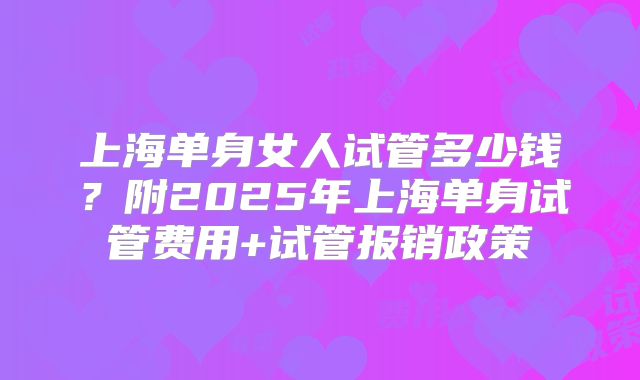 上海单身女人试管多少钱?附2025年上海单身试管费用+试管报销政策