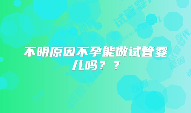 不明原因不孕能做试管婴儿吗？？