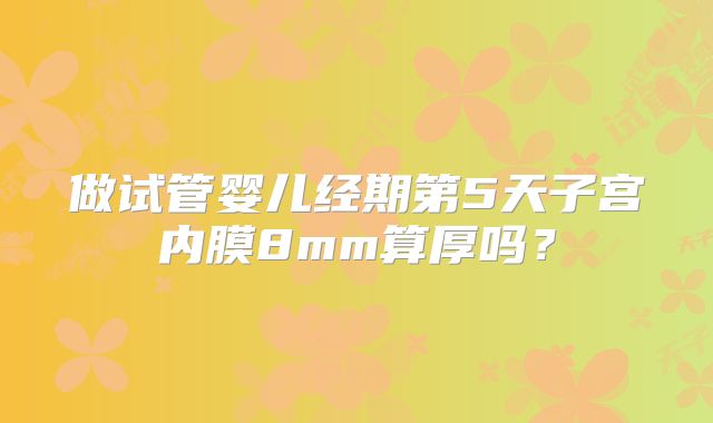 做试管婴儿经期第5天子宫内膜8mm算厚吗？