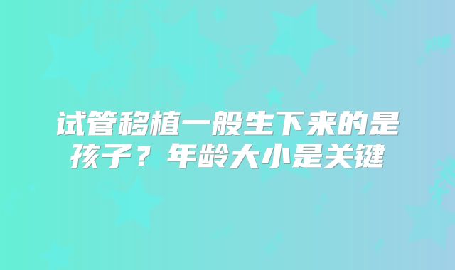 试管移植一般生下来的是孩子？年龄大小是关键