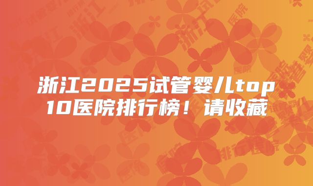 浙江2025试管婴儿top10医院排行榜！请收藏