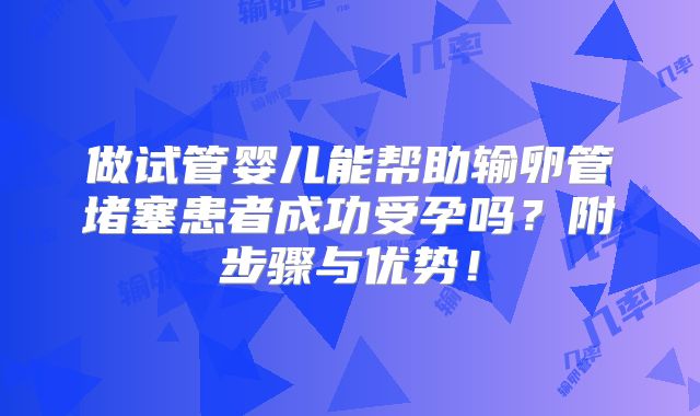 做试管婴儿能帮助输卵管堵塞患者成功受孕吗?附步骤与优势!