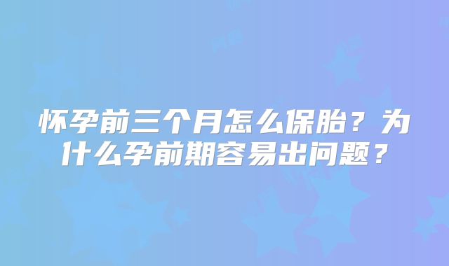怀孕前三个月怎么保胎？为什么孕前期容易出问题？