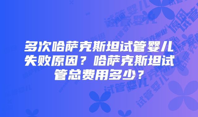 多次哈萨克斯坦试管婴儿失败原因？哈萨克斯坦试管总费用多少？