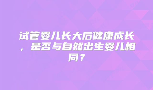 试管婴儿长大后健康成长,是否与自然出生婴儿相同?