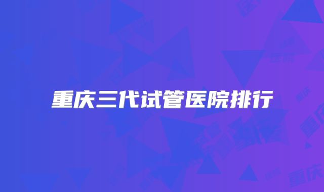 重庆三代试管医院排行