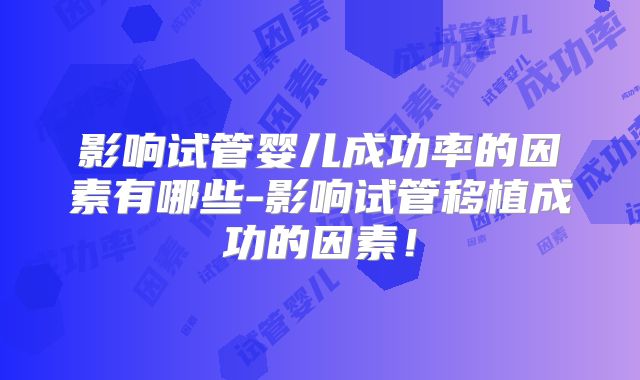 影响试管婴儿成功率的因素有哪些-影响试管移植成功的因素！