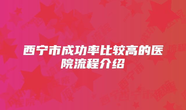 西宁市成功率比较高的医院流程介绍