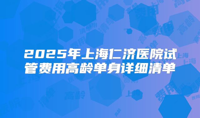 2025年上海仁济医院试管费用高龄单身详细清单