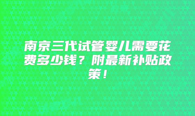 南京三代试管婴儿需要花费多少钱？附最新补贴政策！