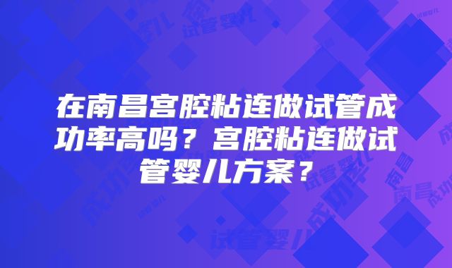 在南昌宫腔粘连做试管成功率高吗？宫腔粘连做试管婴儿方案？