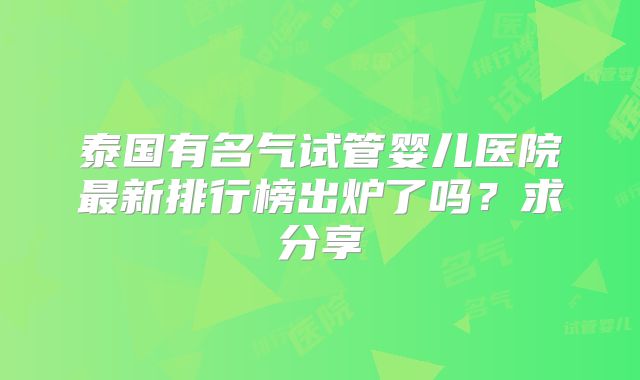 泰国有名气试管婴儿医院最新排行榜出炉了吗？求分享