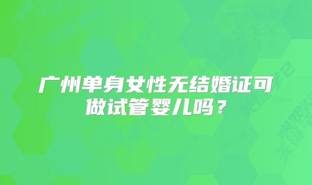 广州单身女性无结婚证可做试管婴儿吗?