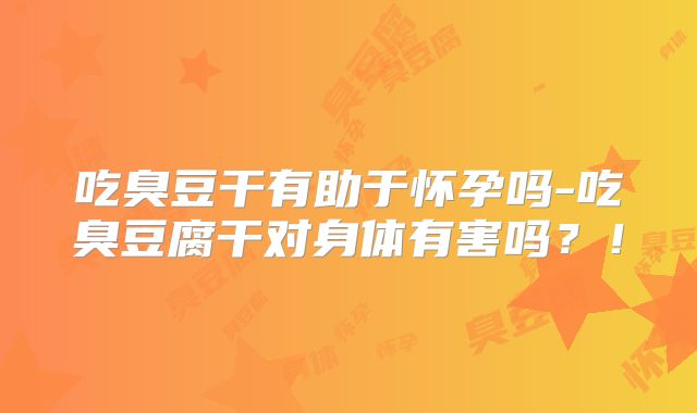 吃臭豆干有助于怀孕吗-吃臭豆腐干对身体有害吗?!