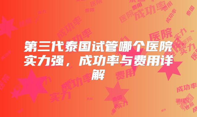 第三代泰国试管哪个医院实力强，成功率与费用详解