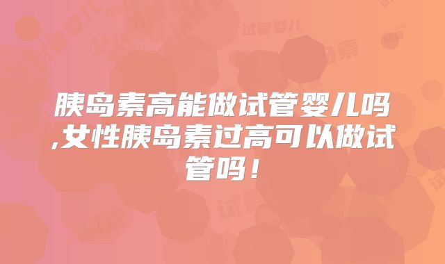 胰岛素高能做试管婴儿吗,女性胰岛素过高可以做试管吗！