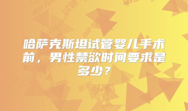 哈萨克斯坦试管婴儿手术前,男性禁欲时间要求是多少?
