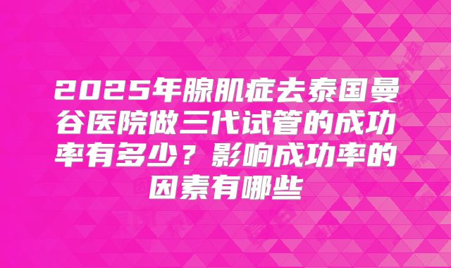 2025年腺肌症去泰国曼谷医院做三代试管的成功率有多少？影响成功率的因素有哪些