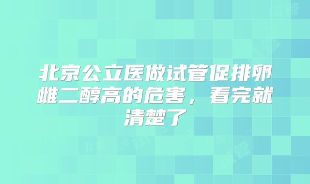 北京公立医做试管促排卵雌二醇高的危害，看完就清楚了