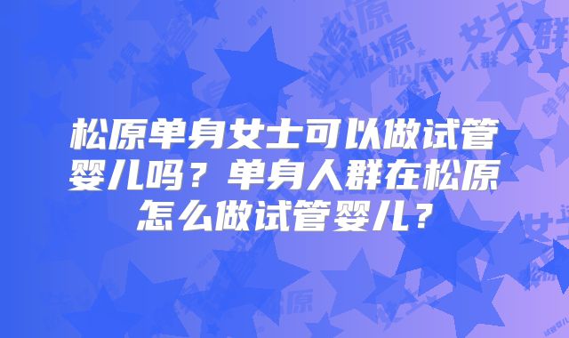 松原单身女士可以做试管婴儿吗？单身人群在松原怎么做试管婴儿？