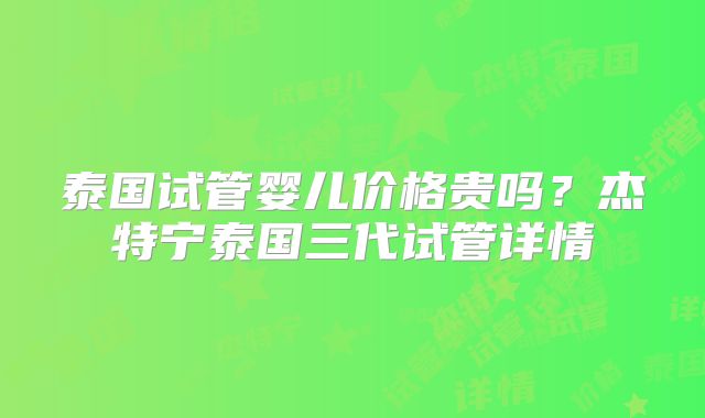 泰国试管婴儿价格贵吗？杰特宁泰国三代试管详情