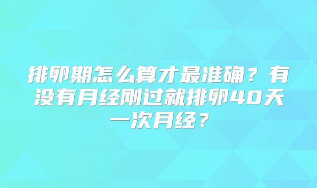 排卵期怎么算才最准确？有没有月经刚过就排卵40天一次月经？