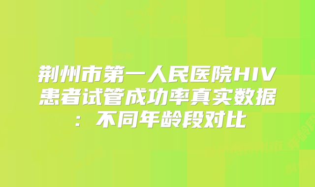 荆州市第一人民医院HIV患者试管成功率真实数据：不同年龄段对比