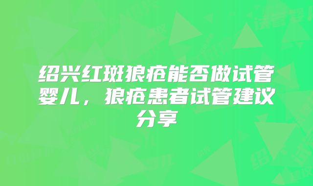 绍兴红斑狼疮能否做试管婴儿,狼疮患者试管建议分享