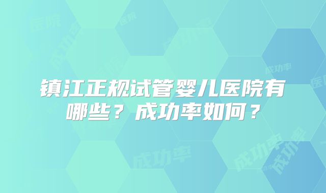 镇江正规试管婴儿医院有哪些？成功率如何？