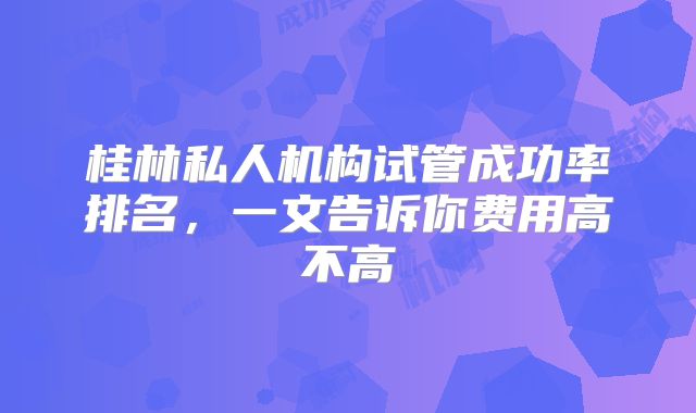 桂林私人机构试管成功率排名,一文告诉你费用高不高