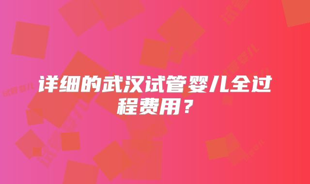详细的武汉试管婴儿全过程费用?