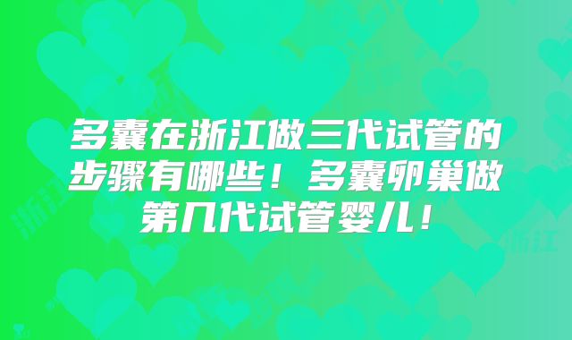 多囊在浙江做三代试管的步骤有哪些！多囊卵巢做第几代试管婴儿！