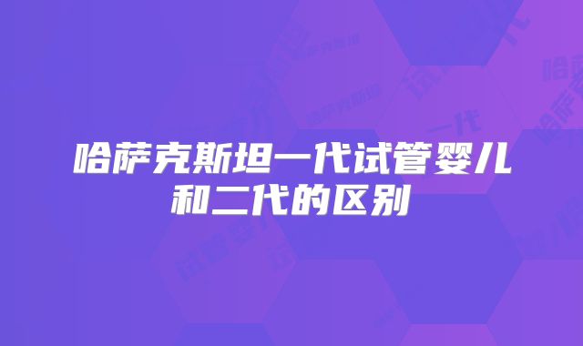 哈萨克斯坦一代试管婴儿和二代的区别
