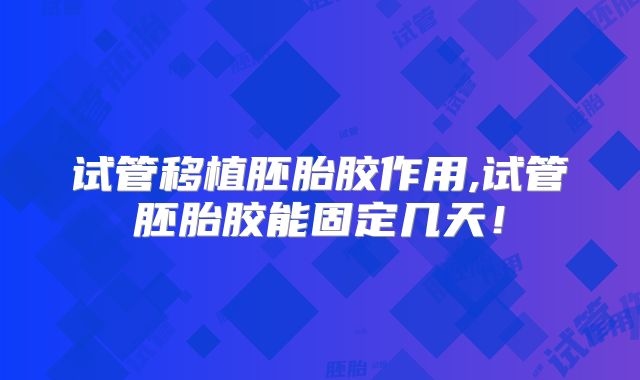 试管移植胚胎胶作用,试管胚胎胶能固定几天!