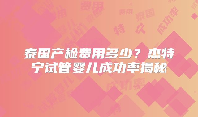 泰国产检费用多少？杰特宁试管婴儿成功率揭秘