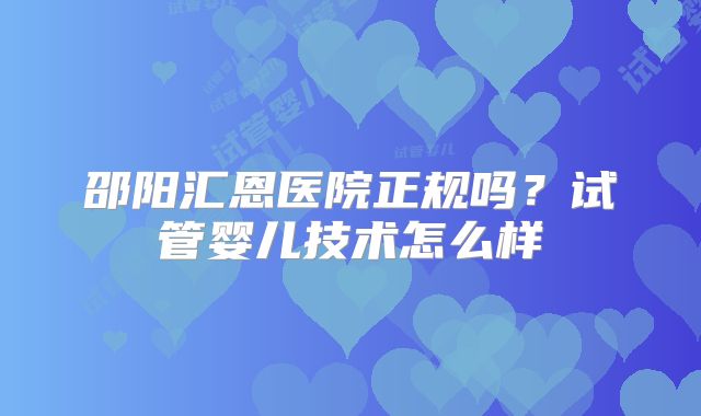 邵阳汇恩医院正规吗？试管婴儿技术怎么样
