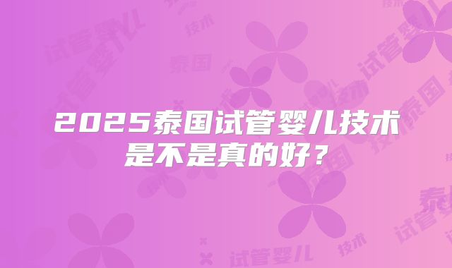 2025泰国试管婴儿技术是不是真的好？