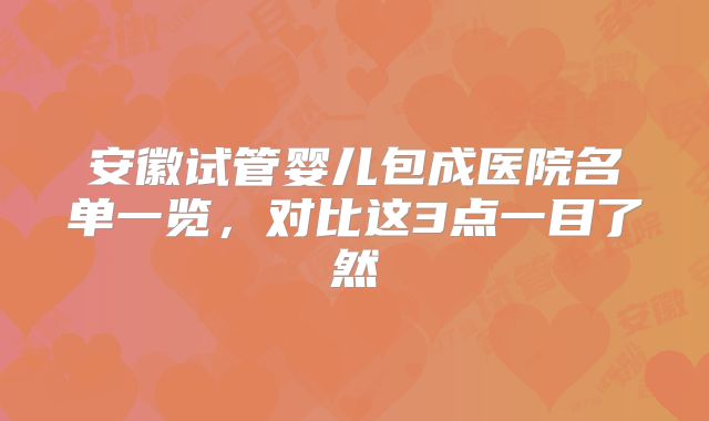 安徽试管婴儿包成医院名单一览，对比这3点一目了然