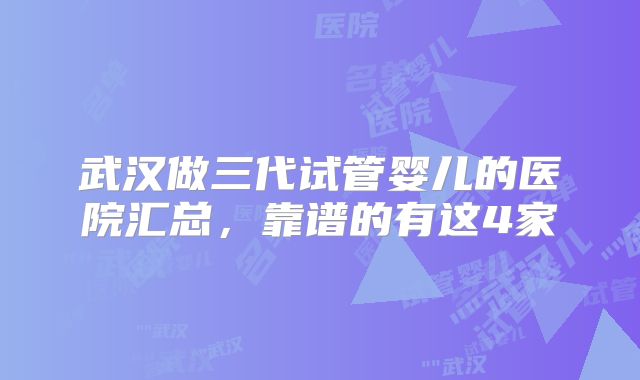 武汉做三代试管婴儿的医院汇总，靠谱的有这4家