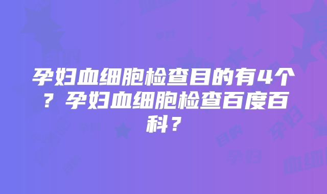 孕妇血细胞检查目的有4个？孕妇血细胞检查百度百科？
