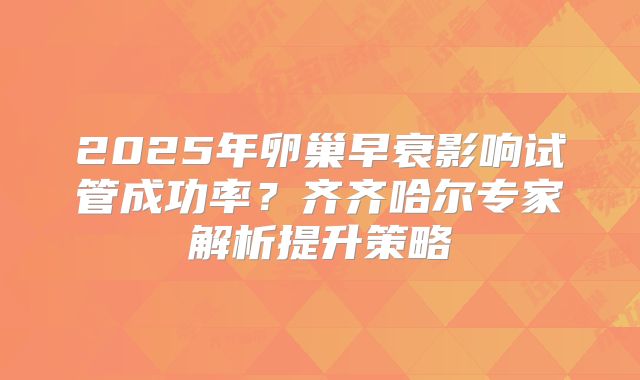 2025年卵巢早衰影响试管成功率?齐齐哈尔专家解析提升策略
