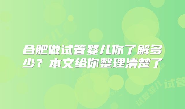 合肥做试管婴儿你了解多少?本文给你整理清楚了